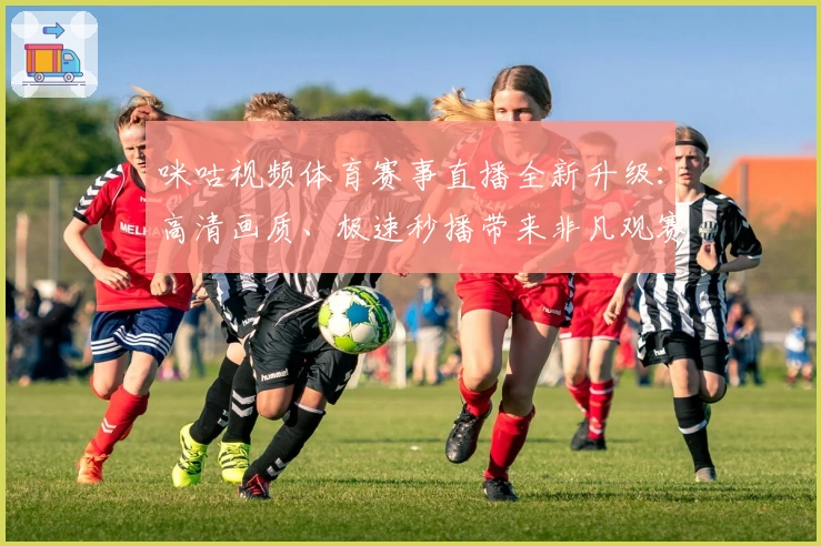 咪咕视频体育赛事直播全新升级：高清画质、极速秒播带来非凡观赛体验