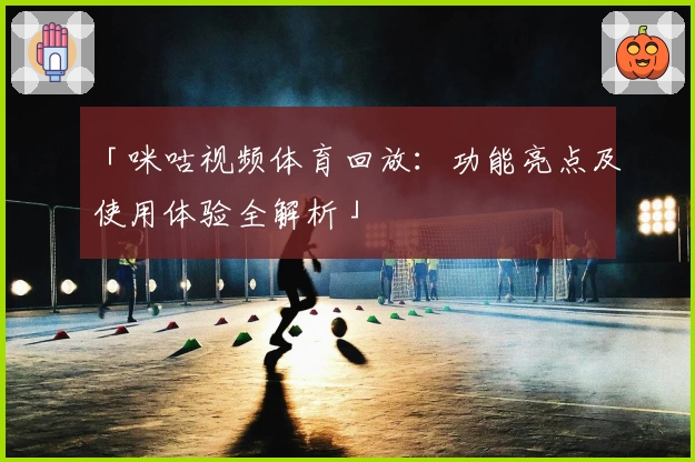 「咪咕视频体育回放：功能亮点及使用体验全解析」