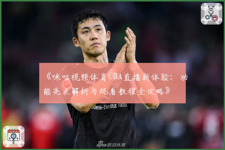《咪咕视频体育CBA直播新体验：功能亮点解析与观看教程全攻略》