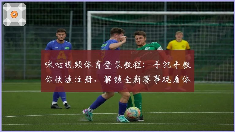 咪咕视频体育登录教程：手把手教你快速注册，解锁全新赛事观看体验
