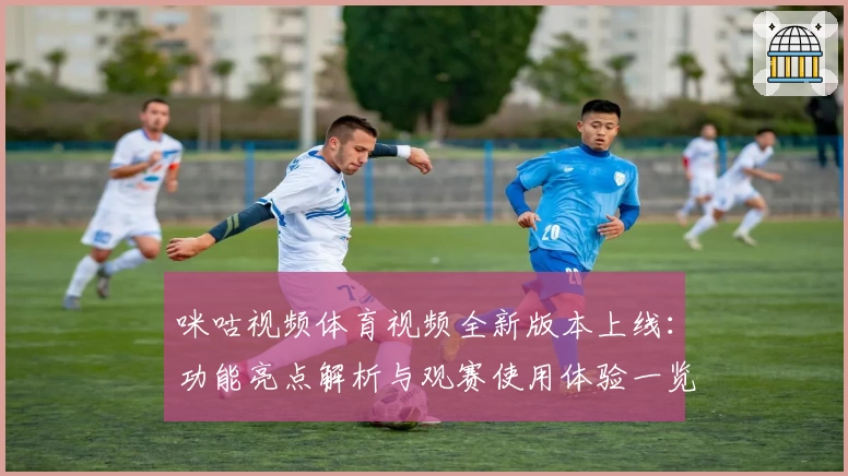 咪咕视频体育视频全新版本上线：功能亮点解析与观赛使用体验一览