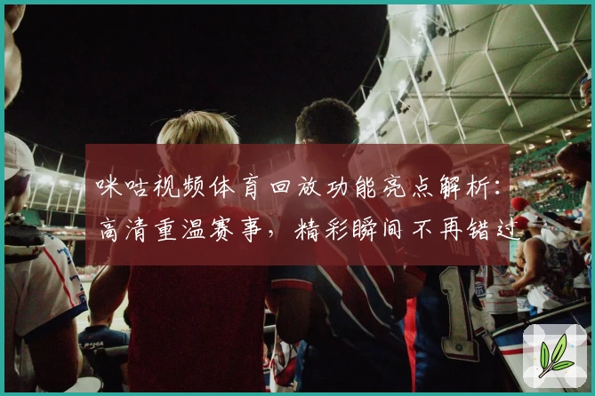 咪咕视频体育回放功能亮点解析：高清重温赛事，精彩瞬间不再错过