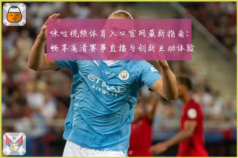 咪咕视频体育入口官网最新指南：畅享高清赛事直播与创新互动体验