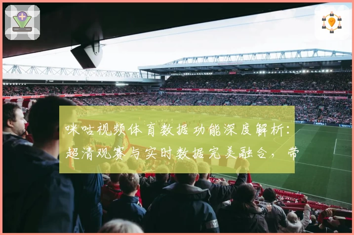 咪咕视频体育数据功能深度解析：超清观赛与实时数据完美融合，带来全新体验