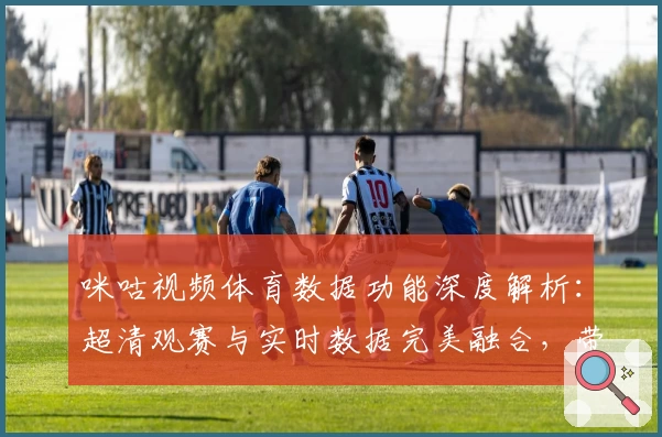 咪咕视频体育数据功能深度解析：超清观赛与实时数据完美融合，带来全新体验