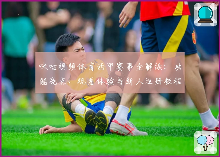 咪咕视频体育西甲赛事全解读：功能亮点、观看体验与新人注册教程详览