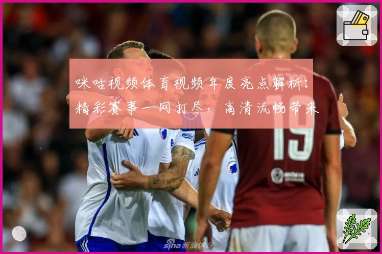 咪咕视频体育视频年度亮点解析:精彩赛事一网打尽,高清流畅带来极致观赛体验