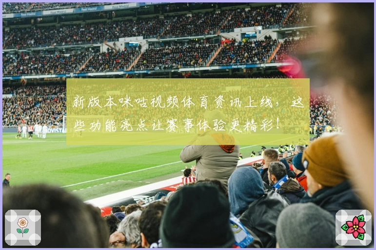 新版本咪咕视频体育资讯上线，这些功能亮点让赛事体验更精彩！