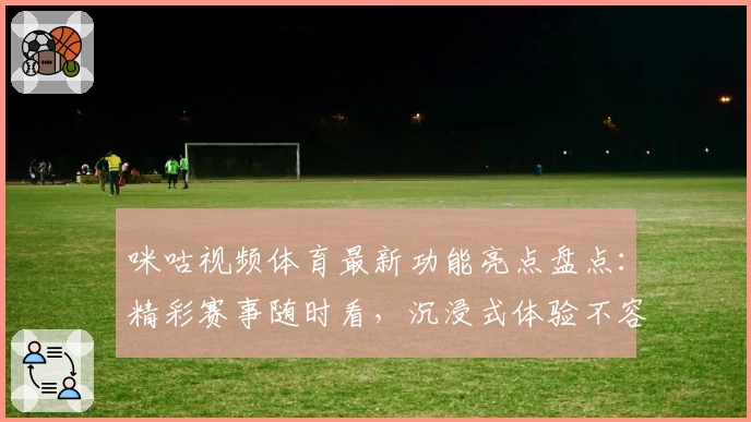 咪咕视频体育最新功能亮点盘点：精彩赛事随时看，沉浸式体验不容错过