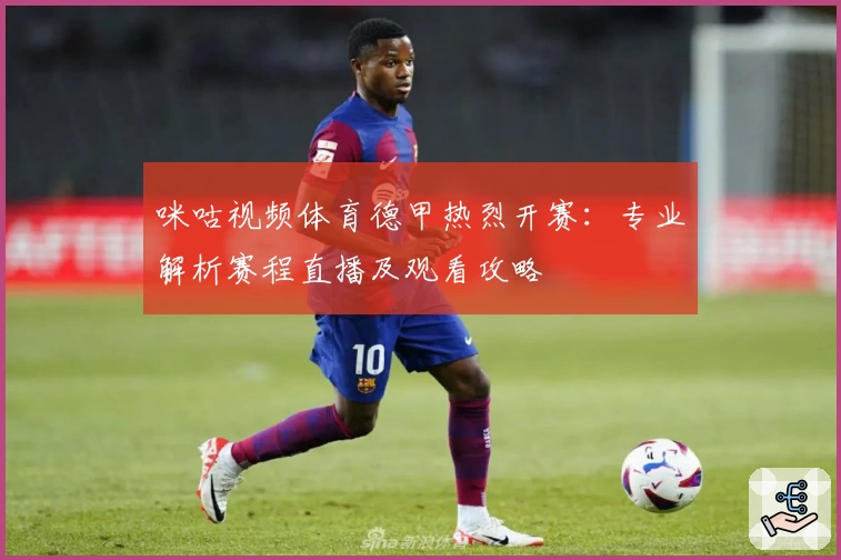 咪咕视频体育德甲热烈开赛：专业解析赛程直播及观看攻略