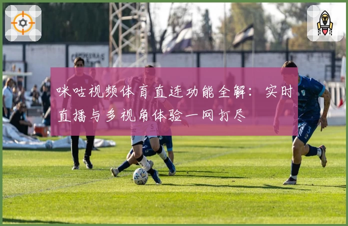 咪咕视频体育直连功能全解：实时直播与多视角体验一网打尽