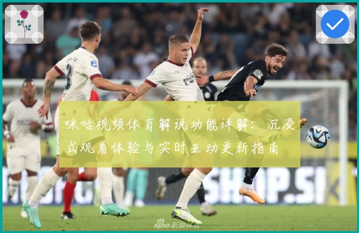 咪咕视频体育解说功能详解：沉浸式观看体验与实时互动更新指南