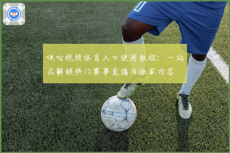 咪咕视频体育入口使用教程：一站式解锁热门赛事直播与独家内容