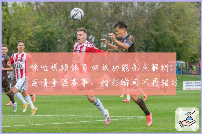 咪咕视频体育回放功能亮点解析：高清重温赛事，精彩瞬间不再错过