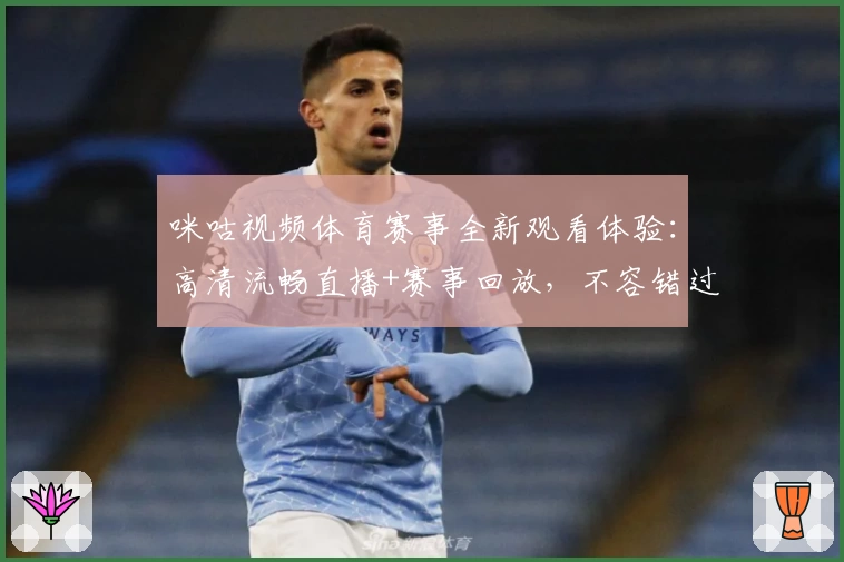 咪咕视频体育赛事全新观看体验：高清流畅直播+赛事回放，不容错过的观赛神器