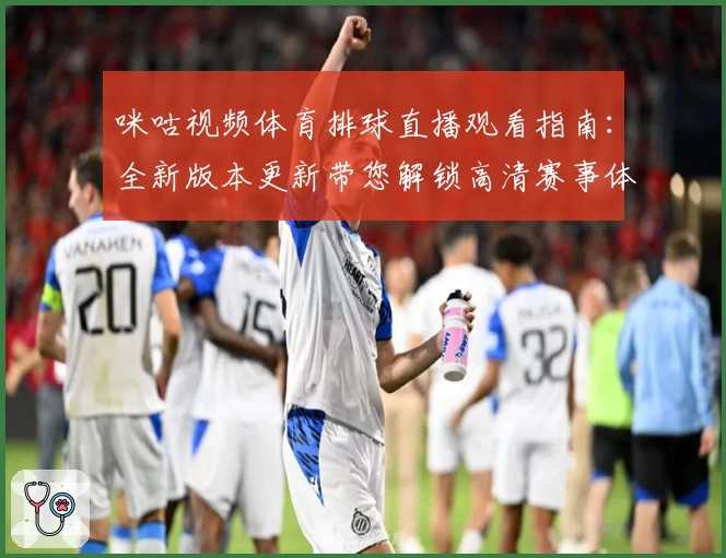 咪咕视频体育排球直播观看指南：全新版本更新带您解锁高清赛事体验