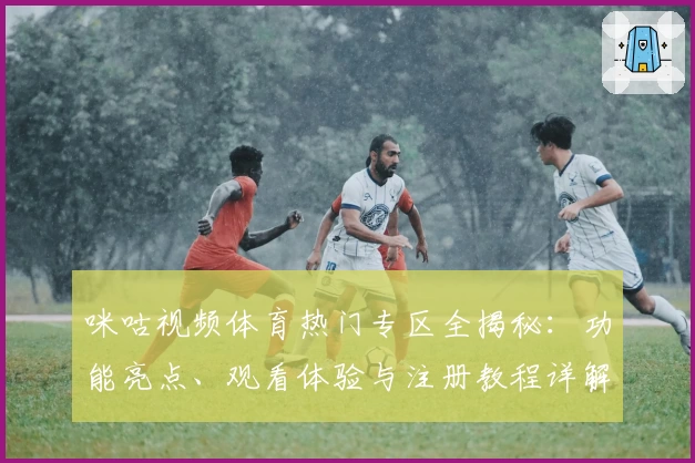咪咕视频体育热门专区全揭秘：功能亮点、观看体验与注册教程详解