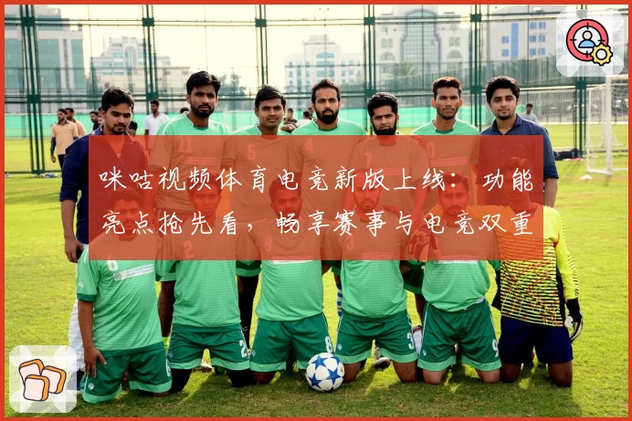 咪咕视频体育电竞新版上线：功能亮点抢先看，畅享赛事与电竞双重精彩