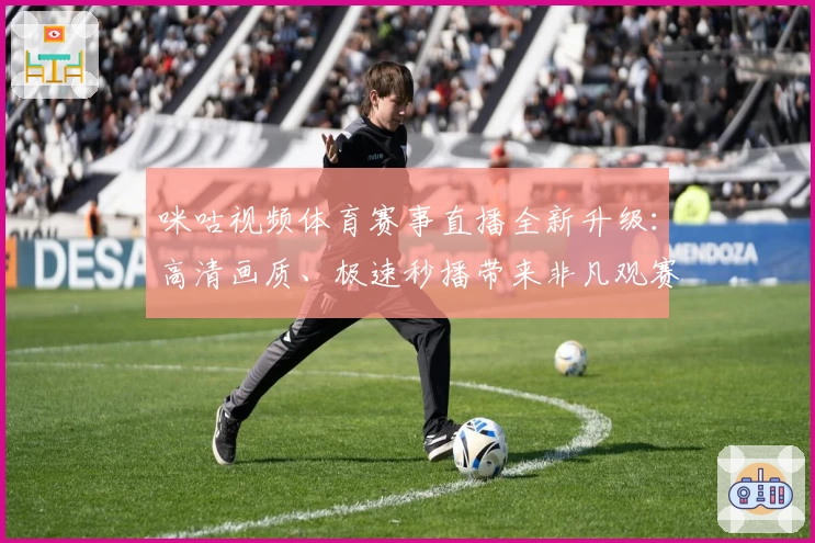 咪咕视频体育赛事直播全新升级：高清画质、极速秒播带来非凡观赛体验