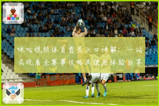 咪咕视频体育首页入口详解：一站式观看全赛事攻略及使用体验分享