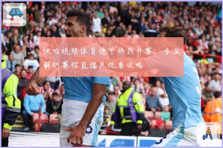 咪咕视频体育德甲热烈开赛:专业解析赛程直播及观看攻略